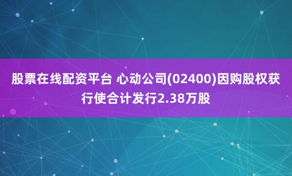 股票在线配资平台 心动公司(02400)因购股权获行使合计发行2.38万股