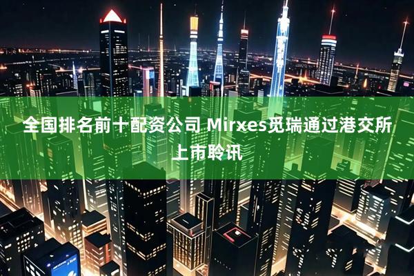 全国排名前十配资公司 Mirxes觅瑞通过港交所上市聆讯
