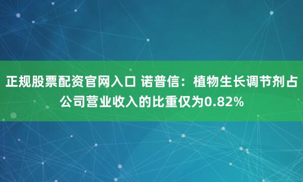 正规股票配资官网入口 诺普信：植物生长调节剂占公司营业收入的比重仅为0.82%