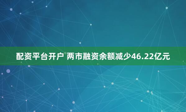 配资平台开户 两市融资余额减少46.22亿元