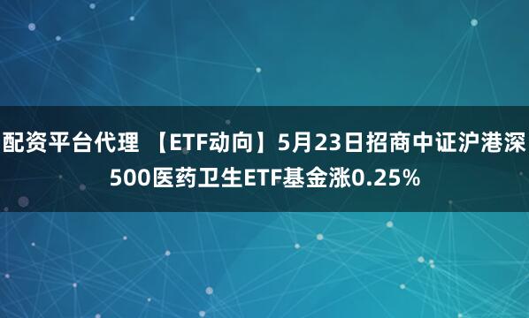 配资平台代理 【ETF动向】5月23日招商中证沪港深500医药卫生ETF基金涨0.25%