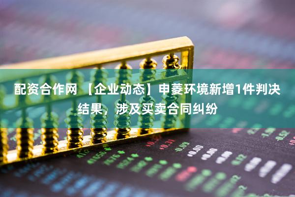 配资合作网 【企业动态】申菱环境新增1件判决结果，涉及买卖合同纠纷