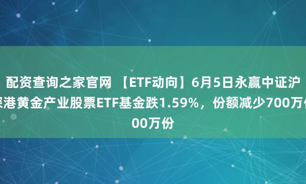 配资查询之家官网 【ETF动向】6月5日永赢中证沪深港黄金产业股票ETF基金跌1.59%，份额减少700万份