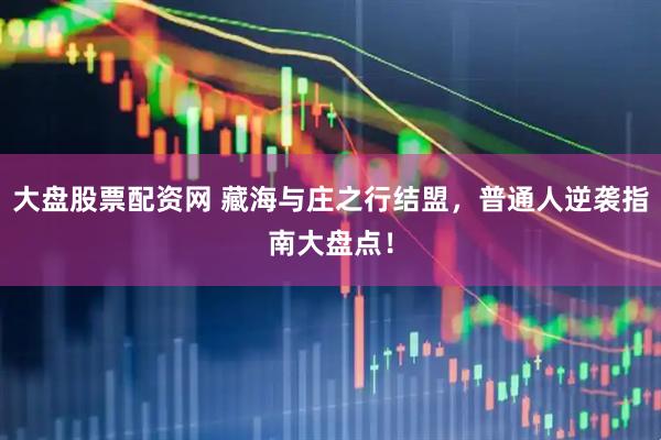 大盘股票配资网 藏海与庄之行结盟，普通人逆袭指南大盘点！