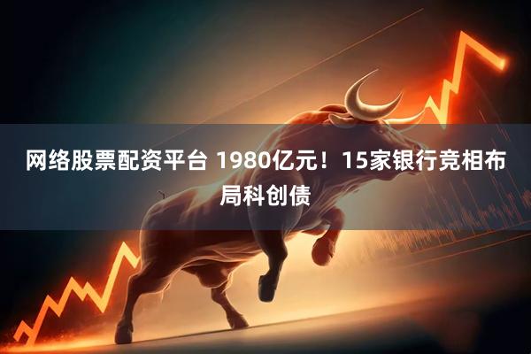 网络股票配资平台 1980亿元！15家银行竞相布局科创债