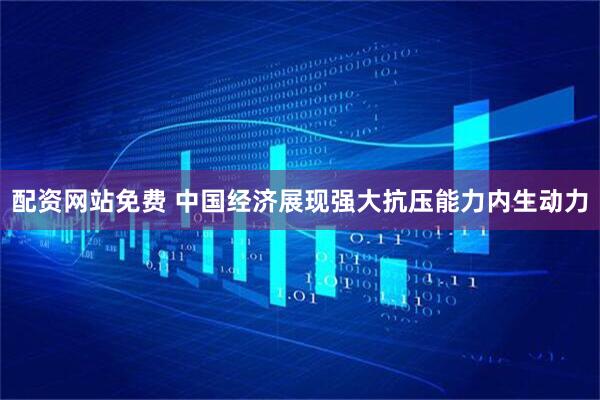 配资网站免费 中国经济展现强大抗压能力内生动力