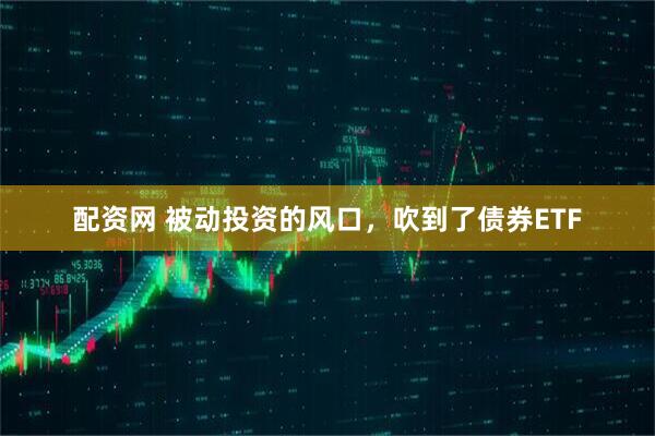 配资网 被动投资的风口，吹到了债券ETF