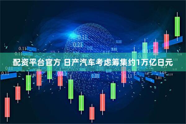 配资平台官方 日产汽车考虑筹集约1万亿日元