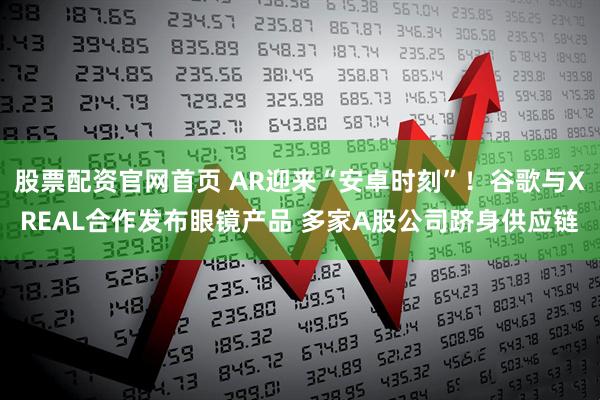 股票配资官网首页 AR迎来“安卓时刻”！谷歌与XREAL合作发布眼镜产品 多家A股公司跻身供应链