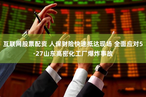 互联网股票配资 人保财险快速抵达现场 全面应对5·27山东高密化工厂爆炸事故