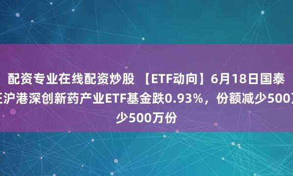 配资专业在线配资炒股 【ETF动向】6月18日国泰中证沪港深创新药产业ETF基金跌0.93%，份额减少500万份