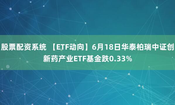 股票配资系统 【ETF动向】6月18日华泰柏瑞中证创新药产业ETF基金跌0.33%