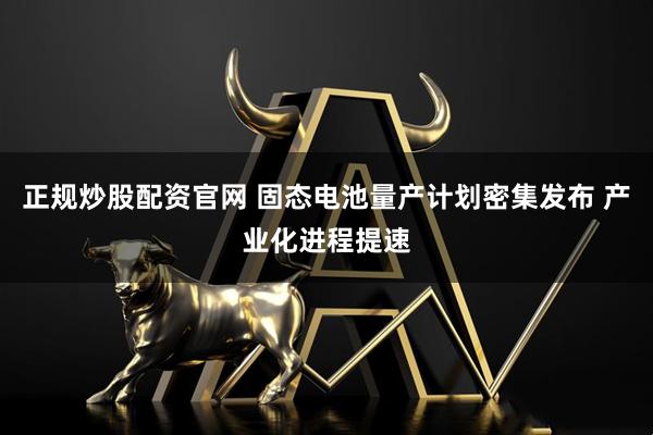 正规炒股配资官网 固态电池量产计划密集发布 产业化进程提速