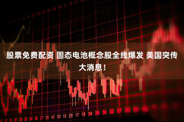 股票免费配资 固态电池概念股全线爆发 美国突传大消息！