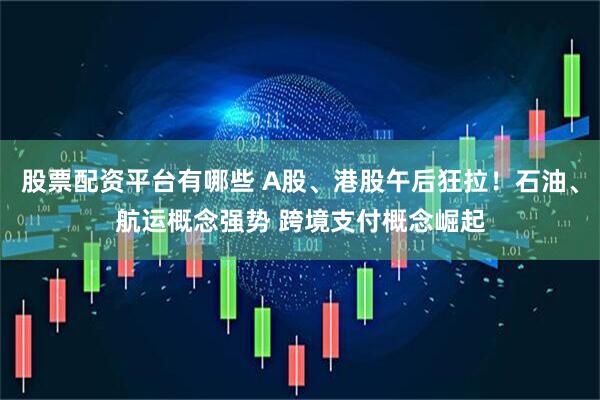 股票配资平台有哪些 A股、港股午后狂拉！石油、航运概念强势 跨境支付概念崛起