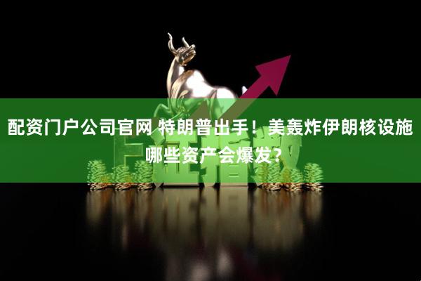 配资门户公司官网 特朗普出手！美轰炸伊朗核设施 哪些资产会爆发？