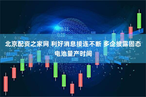 北京配资之家网 利好消息接连不断 多企披露固态电池量产时间