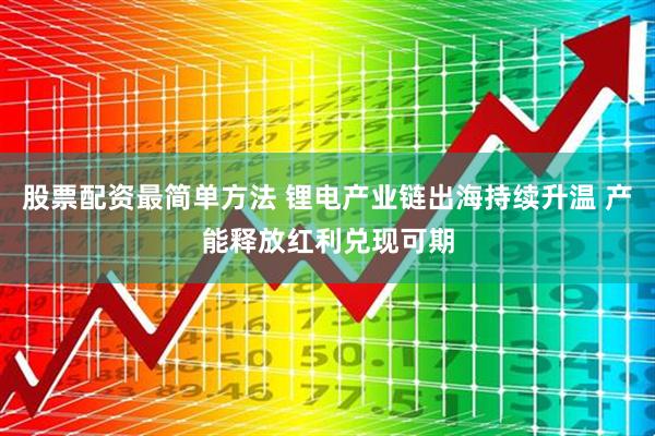 股票配资最简单方法 锂电产业链出海持续升温 产能释放红利兑现可期