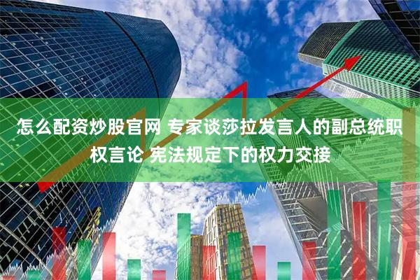 怎么配资炒股官网 专家谈莎拉发言人的副总统职权言论 宪法规定下的权力交接