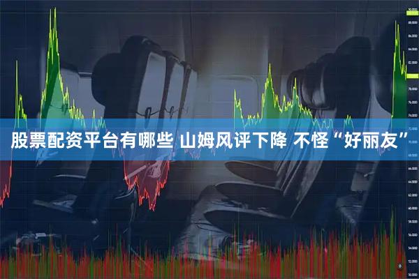 股票配资平台有哪些 山姆风评下降 不怪“好丽友”