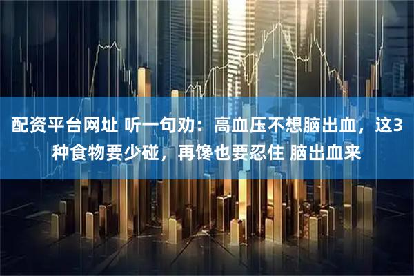 配资平台网址 听一句劝：高血压不想脑出血，这3种食物要少碰，再馋也要忍住 脑出血来
