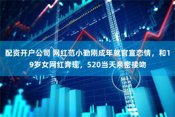 配资开户公司 网红范小勤刚成年就官宣恋情，和19岁女网红奔现，520当天亲密接吻