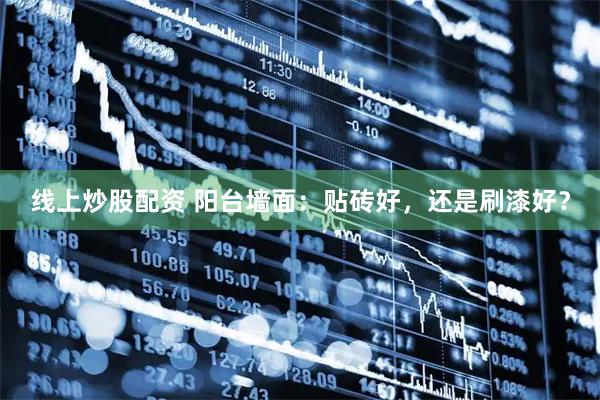 线上炒股配资 阳台墙面：贴砖好，还是刷漆好？