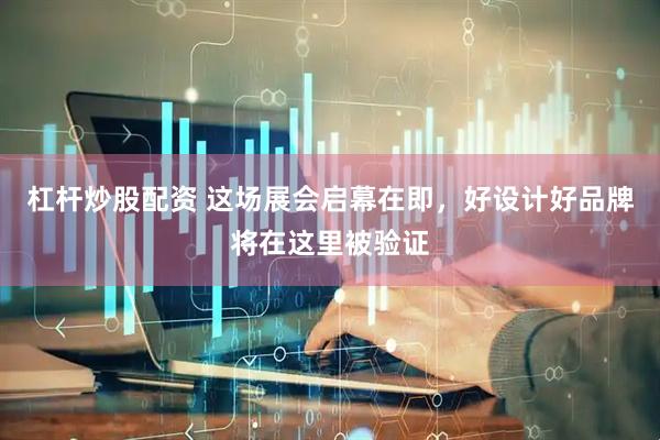 杠杆炒股配资 这场展会启幕在即，好设计好品牌将在这里被验证