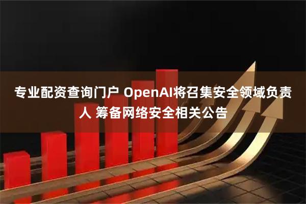 专业配资查询门户 OpenAI将召集安全领域负责人 筹备网络安全相关公告